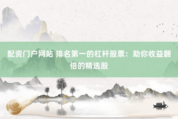 配资门户网站 排名第一的杠杆股票：助你收益翻倍的精选股