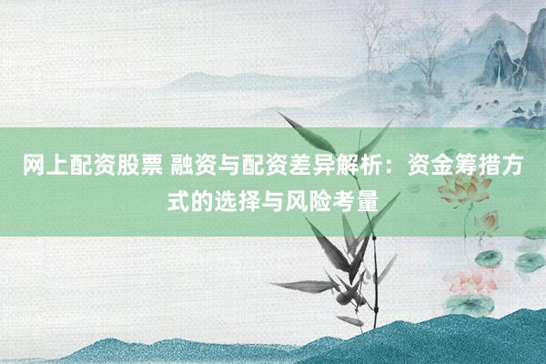 网上配资股票 融资与配资差异解析:资金筹措方式的选择与风险考量