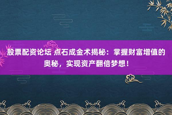股票配资论坛 点石成金术揭秘：掌握财富增值的奥秘，实现资产翻倍梦想！