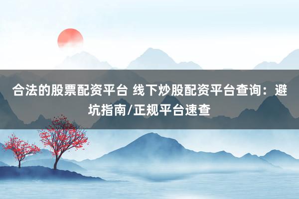 合法的股票配资平台 线下炒股配资平台查询：避坑指南/正规平台速查