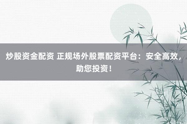 炒股资金配资 正规场外股票配资平台：安全高效，助您投资！