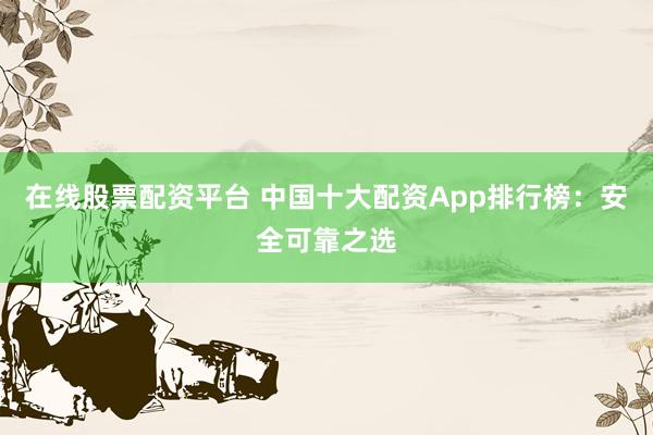 在线股票配资平台 中国十大配资App排行榜：安全可靠之选