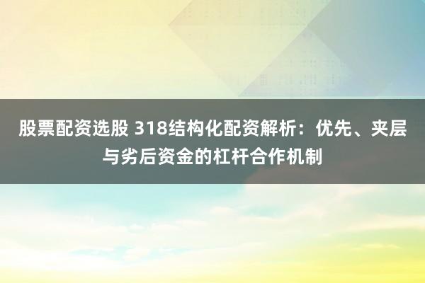 股票配资选股 318结构化配资解析：优先、夹层与劣后资金的杠杆合作机制