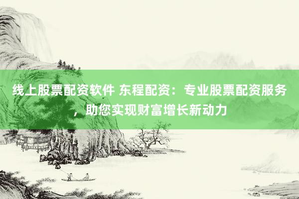 线上股票配资软件 东程配资：专业股票配资服务，助您实现财富增长新动力