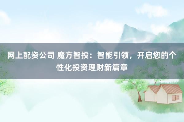 网上配资公司 魔方智投:智能引领,开启您的个性化投资理财新篇章