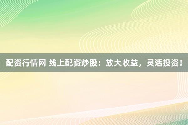 配资行情网 线上配资炒股：放大收益，灵活投资！