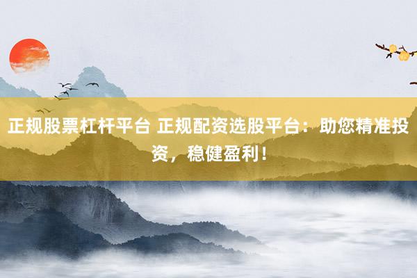 正规股票杠杆平台 正规配资选股平台：助您精准投资，稳健盈利！