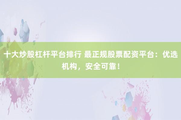 十大炒股杠杆平台排行 最正规股票配资平台：优选机构，安全可靠！
