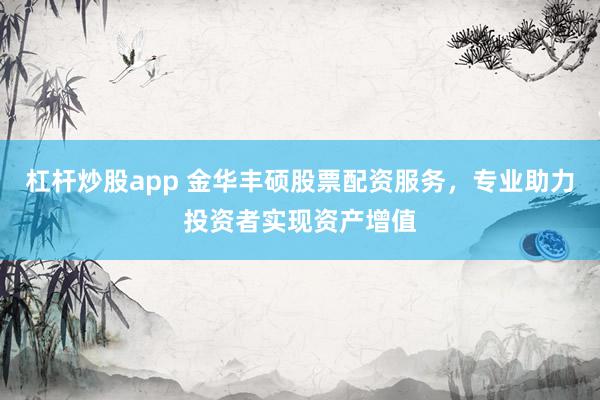杠杆炒股app 金华丰硕股票配资服务，专业助力投资者实现资产增值