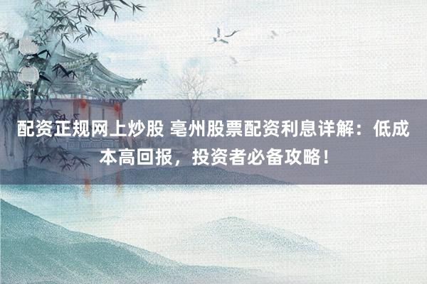 配资正规网上炒股 亳州股票配资利息详解：低成本高回报，投资者必备攻略！