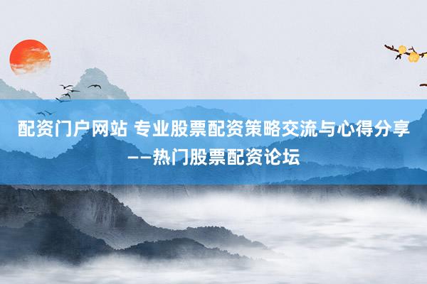 配资门户网站 专业股票配资策略交流与心得分享——热门股票配资论坛
