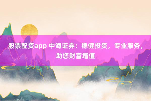 股票配资app 中海证券：稳健投资，专业服务，助您财富增值