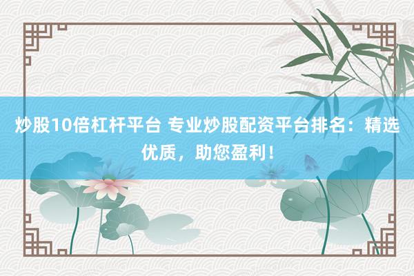 炒股10倍杠杆平台 专业炒股配资平台排名：精选优质，助您盈利！