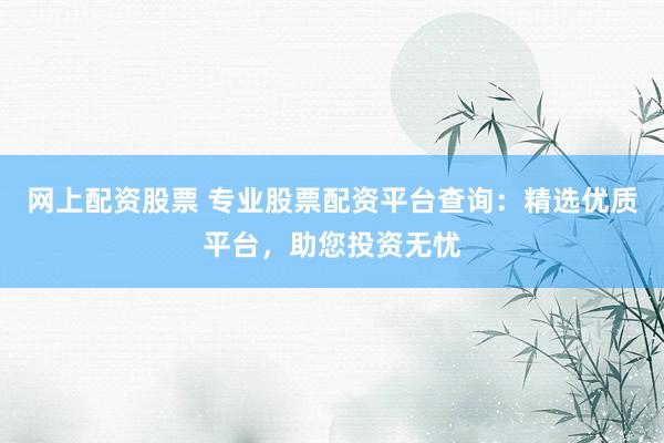 网上配资股票 专业股票配资平台查询：精选优质平台，助您投资无忧