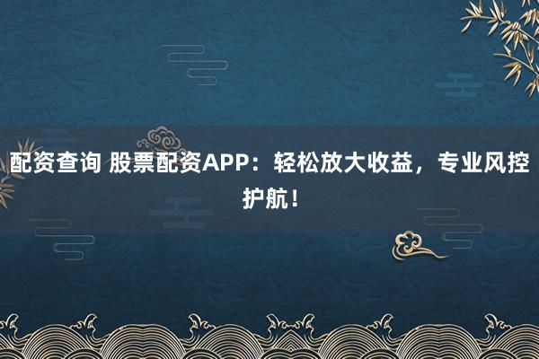 配资查询 股票配资APP：轻松放大收益，专业风控护航！