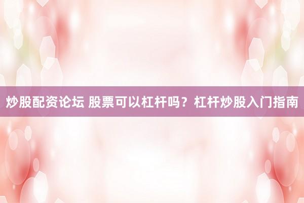 炒股配资论坛 股票可以杠杆吗?杠杆炒股入门指南
