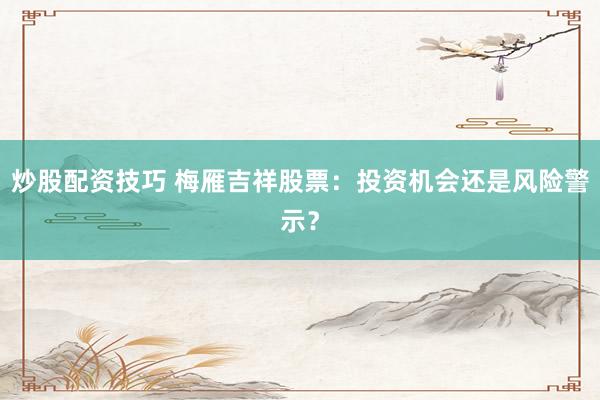 炒股配资技巧 梅雁吉祥股票：投资机会还是风险警示？