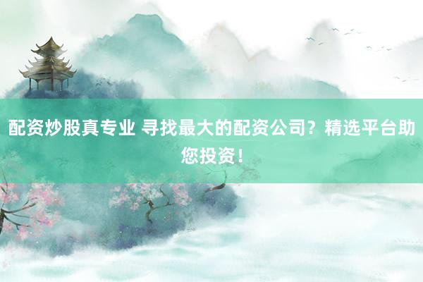 配资炒股真专业 寻找最大的配资公司？精选平台助您投资！