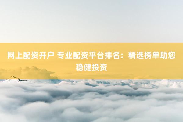 网上配资开户 专业配资平台排名：精选榜单助您稳健投资