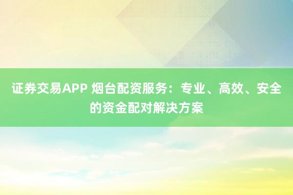 证券交易APP 烟台配资服务：专业、高效、安全的资金配对解决方案