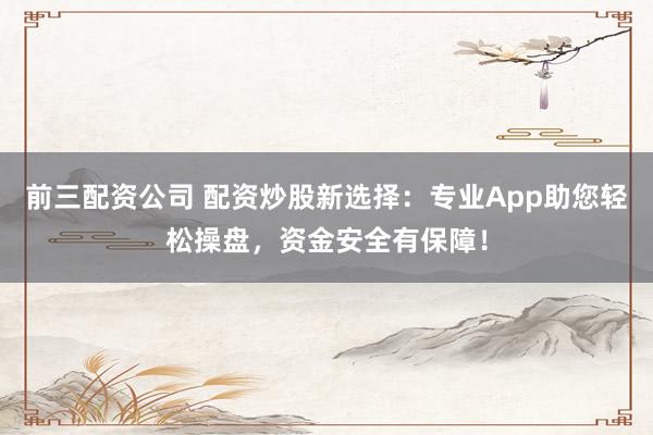 前三配资公司 配资炒股新选择：专业App助您轻松操盘，资金安全有保障！