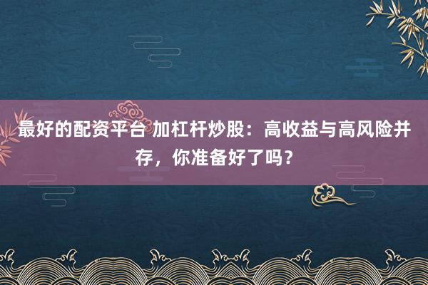 最好的配资平台 加杠杆炒股：高收益与高风险并存，你准备好了吗？