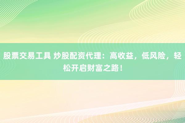股票交易工具 炒股配资代理：高收益，低风险，轻松开启财富之路！