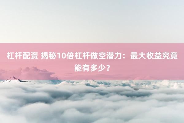 杠杆配资 揭秘10倍杠杆做空潜力：最大收益究竟能有多少？