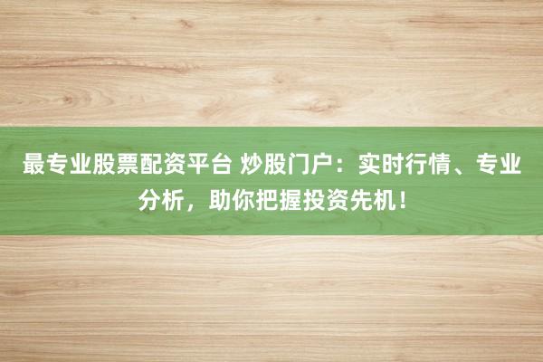 最专业股票配资平台 炒股门户：实时行情、专业分析，助你把握投资先机！
