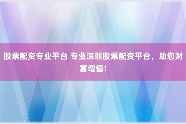 股票配资专业平台 专业深圳股票配资平台，助您财富增值！