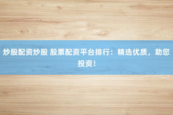 炒股配资炒股 股票配资平台排行：精选优质，助您投资！