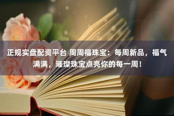 正规实盘配资平台 周周福珠宝：每周新品，福气满满，璀璨珠宝点亮你的每一周！