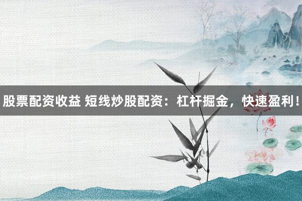 股票配资收益 短线炒股配资：杠杆掘金，快速盈利！