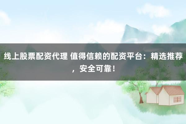 线上股票配资代理 值得信赖的配资平台：精选推荐，安全可靠！