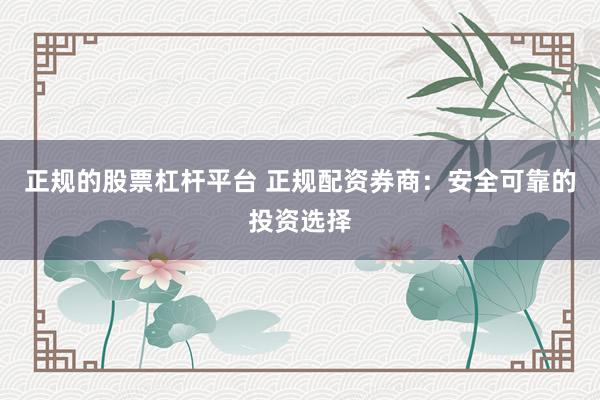 正规的股票杠杆平台 正规配资券商：安全可靠的投资选择