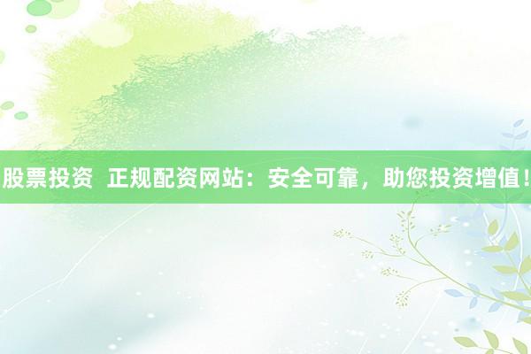 股票投资  正规配资网站：安全可靠，助您投资增值！