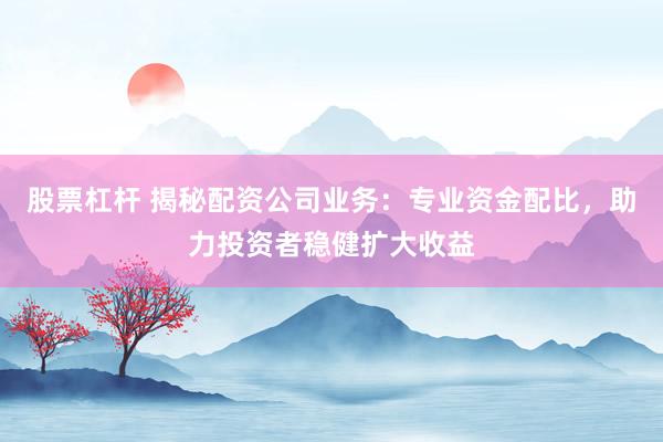 股票杠杆 揭秘配资公司业务：专业资金配比，助力投资者稳健扩大收益