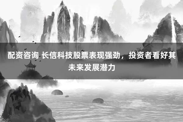 配资咨询 长信科技股票表现强劲，投资者看好其未来发展潜力