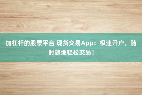 加杠杆的股票平台 现货交易App：极速开户，随时随地轻松交易！
