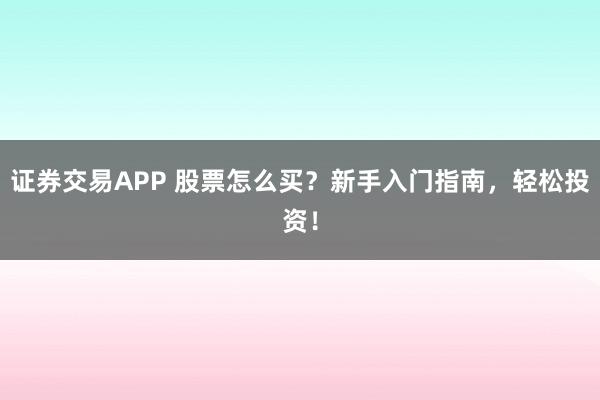 证券交易APP 股票怎么买？新手入门指南，轻松投资！