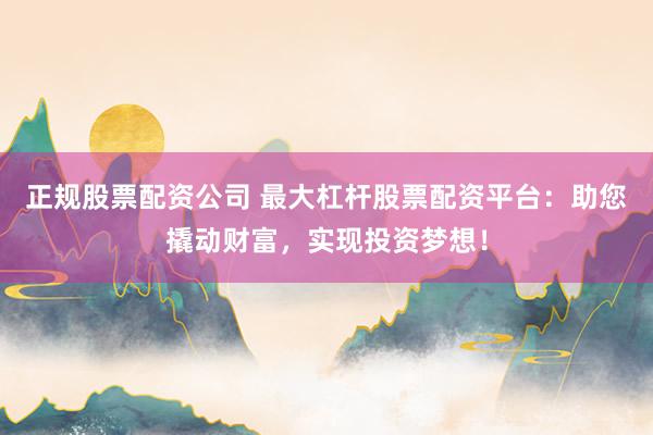 正规股票配资公司 最大杠杆股票配资平台：助您撬动财富，实现投资梦想！