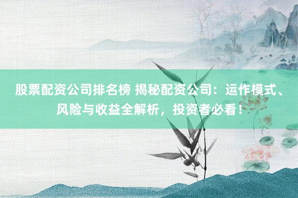 股票配资公司排名榜 揭秘配资公司：运作模式、风险与收益全解析，投资者必看！