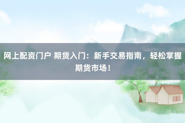 网上配资门户 期货入门：新手交易指南，轻松掌握期货市场！