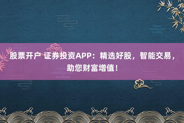 股票开户 证券投资APP：精选好股，智能交易，助您财富增值！
