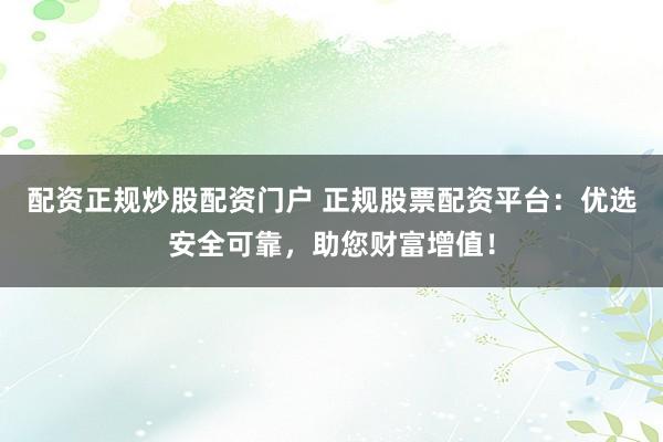 配资正规炒股配资门户 正规股票配资平台：优选安全可靠，助您财富增值！