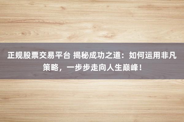 正规股票交易平台 揭秘成功之道：如何运用非凡策略，一步步走向人生巅峰！