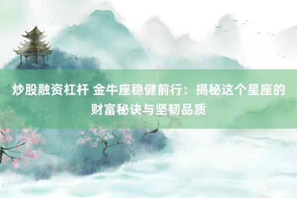 炒股融资杠杆 金牛座稳健前行：揭秘这个星座的财富秘诀与坚韧品质