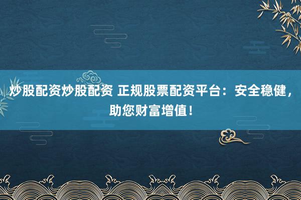 炒股配资炒股配资 正规股票配资平台：安全稳健，助您财富增值！
