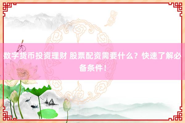 数字货币投资理财 股票配资需要什么？快速了解必备条件！
