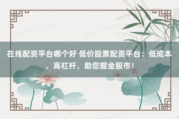 在线配资平台哪个好 低价股票配资平台：低成本，高杠杆，助您掘金股市！